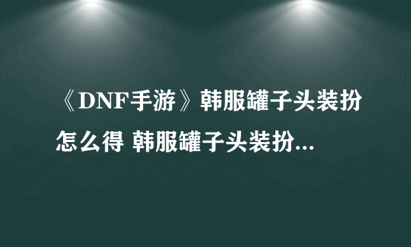 《DNF手游》韩服罐子头装扮怎么得 韩服罐子头装扮兑换码分享