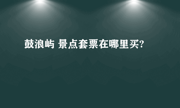 鼓浪屿 景点套票在哪里买?