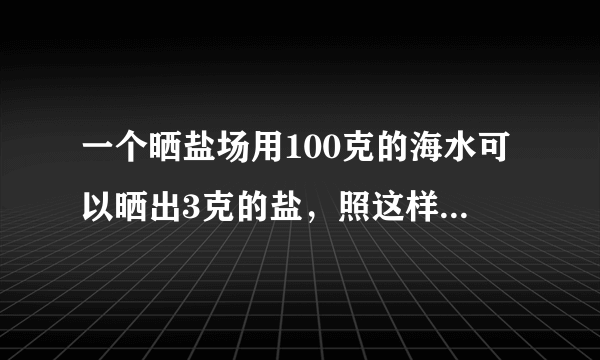 一个晒盐场用100克的海水可以晒出3克的盐，照这样计算，如果一块盐田一次放入585000吨的海水，可以晒出多少吨盐？多少吨海水可以晒出12吨盐？（用比例解）