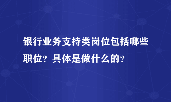 银行业务支持类岗位包括哪些职位？具体是做什么的？