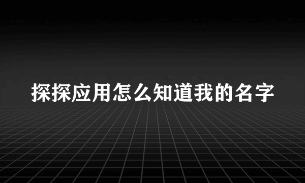 探探应用怎么知道我的名字