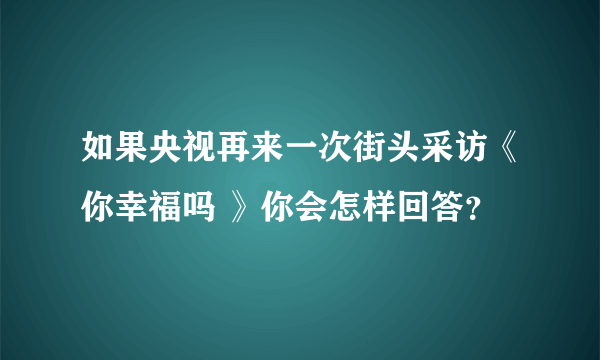 如果央视再来一次街头采访《你幸福吗 》你会怎样回答？