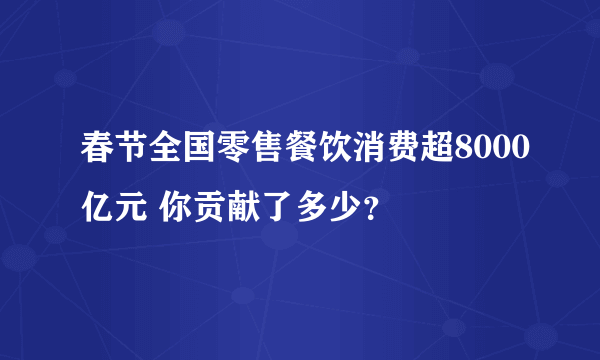 春节全国零售餐饮消费超8000亿元 你贡献了多少？