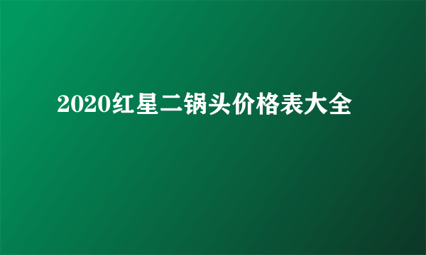 2020红星二锅头价格表大全