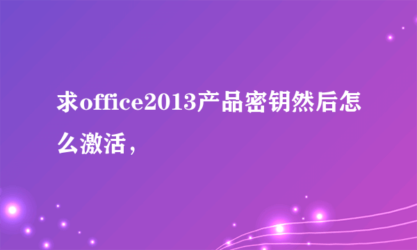 求office2013产品密钥然后怎么激活，