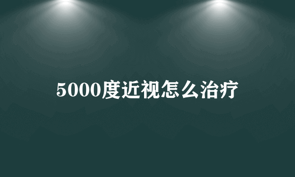 5000度近视怎么治疗