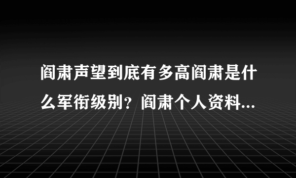 阎肃声望到底有多高阎肃是什么军衔级别？阎肃个人资料军衔级别儿子阎宇简介，阎肃跟哪个女星