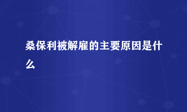 桑保利被解雇的主要原因是什么