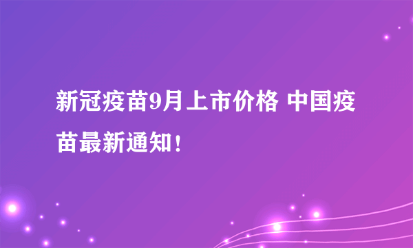 新冠疫苗9月上市价格 中国疫苗最新通知！