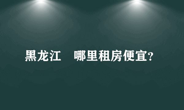 黑龙江	哪里租房便宜？