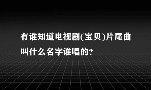 有谁知道电视剧(宝贝)片尾曲叫什么名字谁唱的？