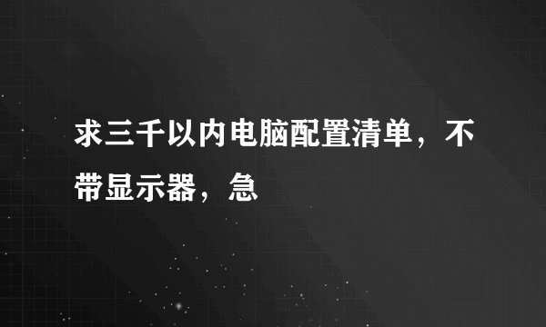 求三千以内电脑配置清单，不带显示器，急