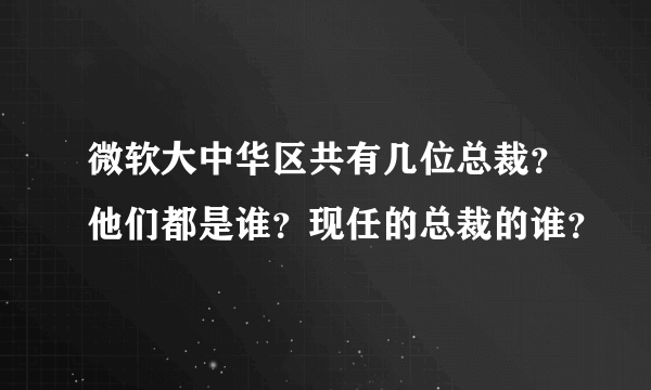 微软大中华区共有几位总裁？他们都是谁？现任的总裁的谁？