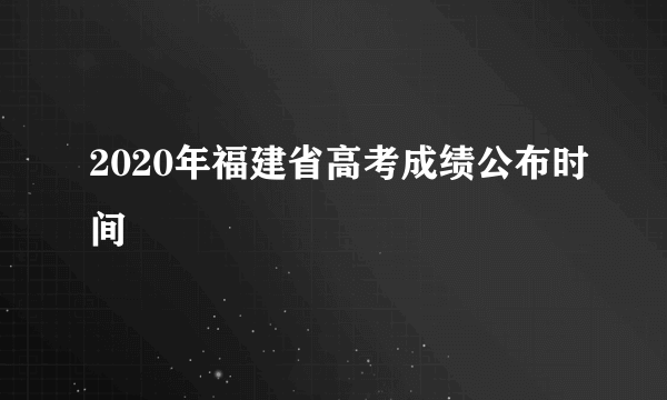 2020年福建省高考成绩公布时间