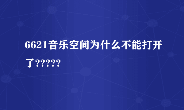 6621音乐空间为什么不能打开了?????