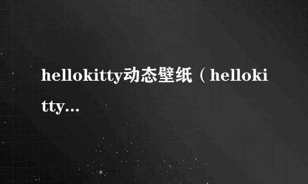 hellokitty动态壁纸（hellokitty图片大全图 主题壁纸）