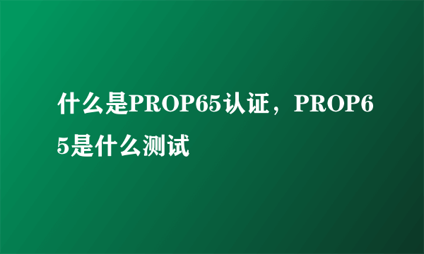 什么是PROP65认证，PROP65是什么测试