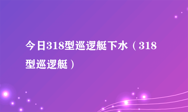 今日318型巡逻艇下水（318型巡逻艇）