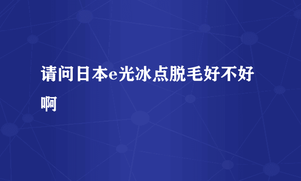 请问日本e光冰点脱毛好不好啊