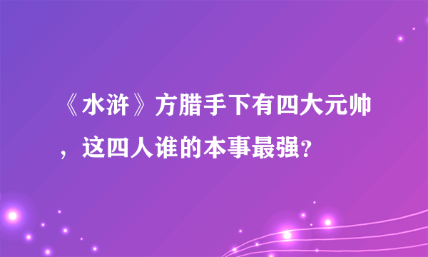 《水浒》方腊手下有四大元帅，这四人谁的本事最强？