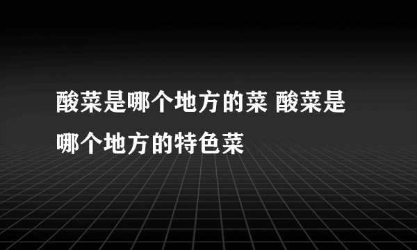 酸菜是哪个地方的菜 酸菜是哪个地方的特色菜