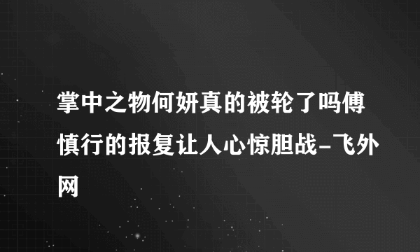 掌中之物何妍真的被轮了吗傅慎行的报复让人心惊胆战-飞外网