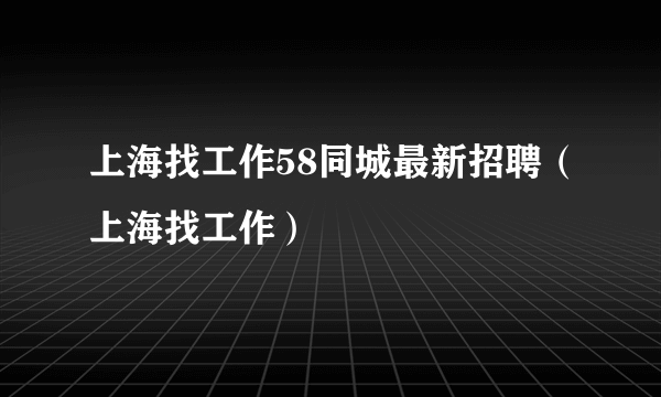 上海找工作58同城最新招聘（上海找工作）