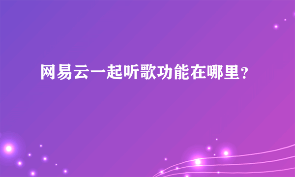 网易云一起听歌功能在哪里？