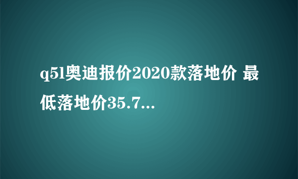 q5l奥迪报价2020款落地价 最低落地价35.76万_飞外网