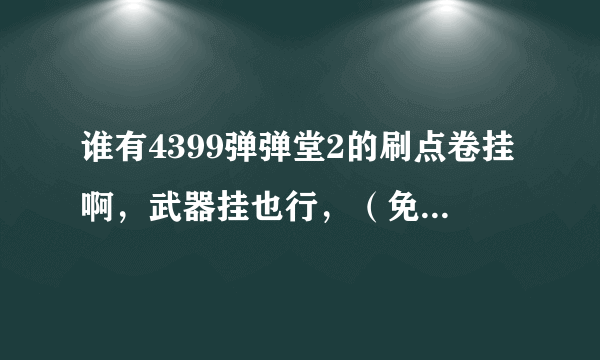 谁有4399弹弹堂2的刷点卷挂啊，武器挂也行，（免费的）没病毒的，谢谢+QQ786693362