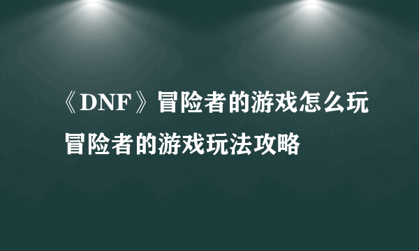 《DNF》冒险者的游戏怎么玩 冒险者的游戏玩法攻略