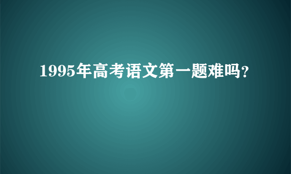 1995年高考语文第一题难吗？