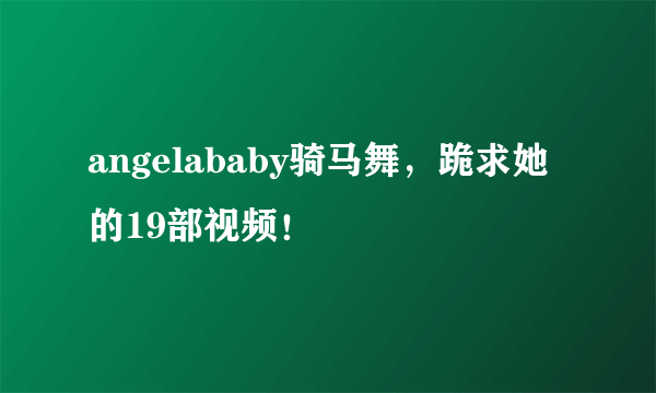 angelababy骑马舞，跪求她的19部视频！