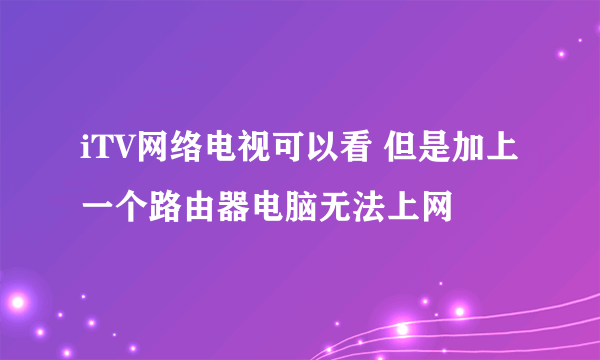 iTV网络电视可以看 但是加上一个路由器电脑无法上网