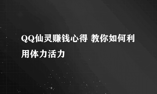 QQ仙灵赚钱心得 教你如何利用体力活力