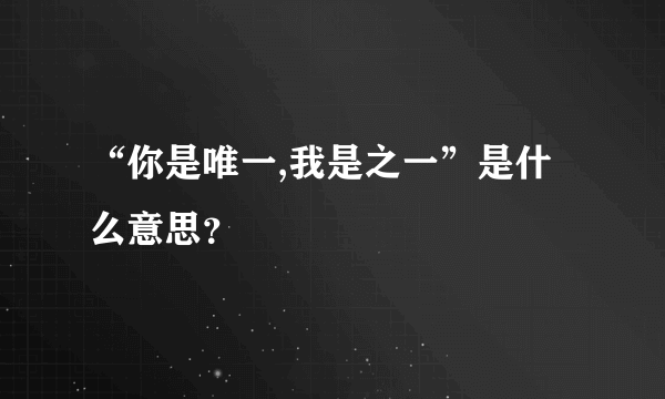 “你是唯一,我是之一”是什么意思？