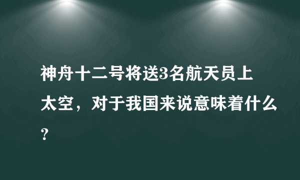 神舟十二号将送3名航天员上太空，对于我国来说意味着什么？