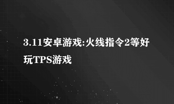 3.11安卓游戏:火线指令2等好玩TPS游戏