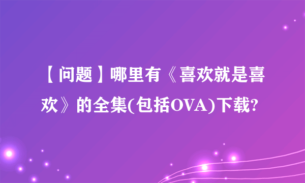 【问题】哪里有《喜欢就是喜欢》的全集(包括OVA)下载?