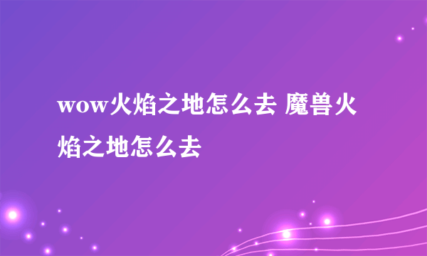 wow火焰之地怎么去 魔兽火焰之地怎么去