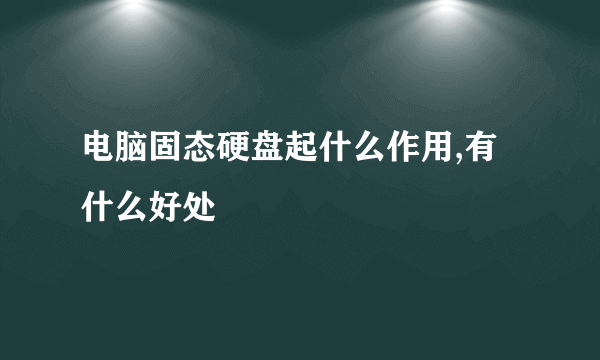 电脑固态硬盘起什么作用,有什么好处