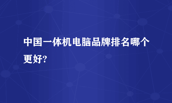 中国一体机电脑品牌排名哪个更好?