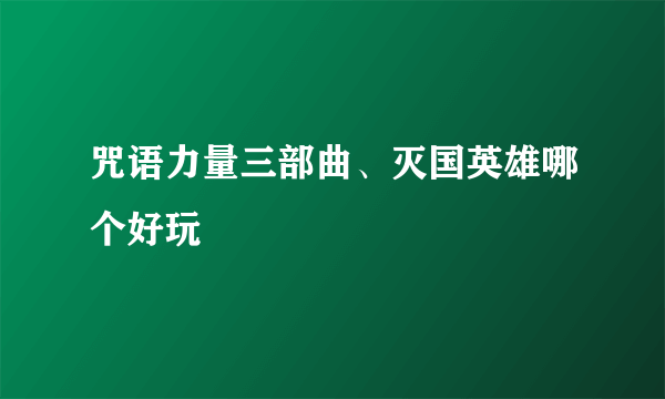 咒语力量三部曲、灭国英雄哪个好玩