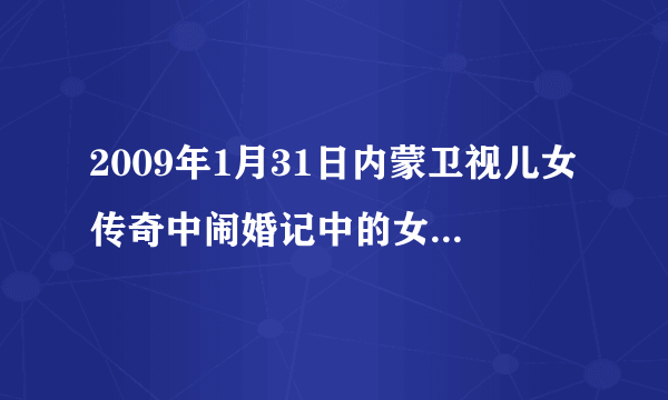 2009年1月31日内蒙卫视儿女传奇中闹婚记中的女主角 是谁？？