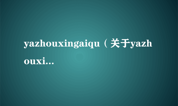 yazhouxingaiqu（关于yazhouxingaiqu的介绍）