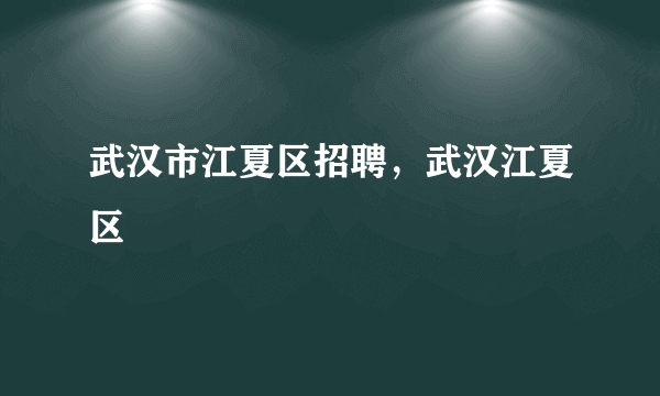 武汉市江夏区招聘，武汉江夏区