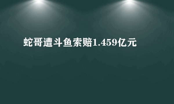 蛇哥遭斗鱼索赔1.459亿元