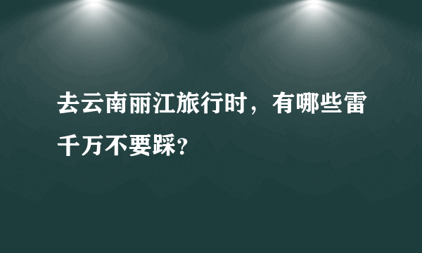 去云南丽江旅行时，有哪些雷千万不要踩？