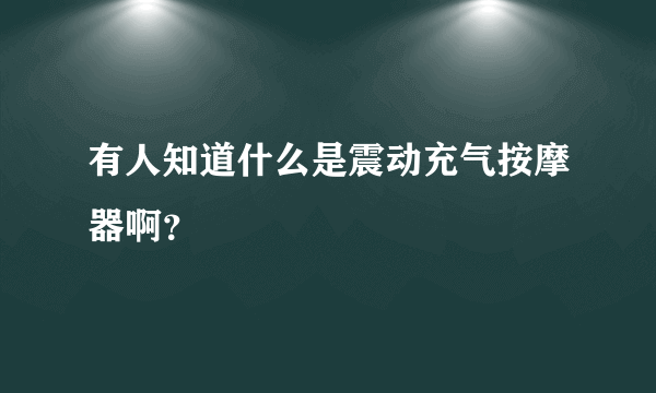 有人知道什么是震动充气按摩器啊？