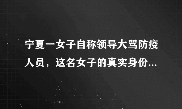 宁夏一女子自称领导大骂防疫人员，这名女子的真实身份是什么？